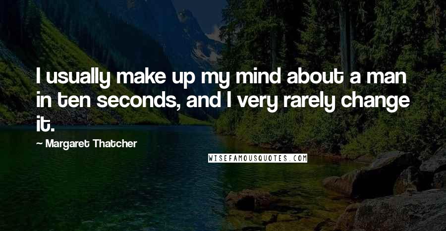 Margaret Thatcher Quotes: I usually make up my mind about a man in ten seconds, and I very rarely change it.