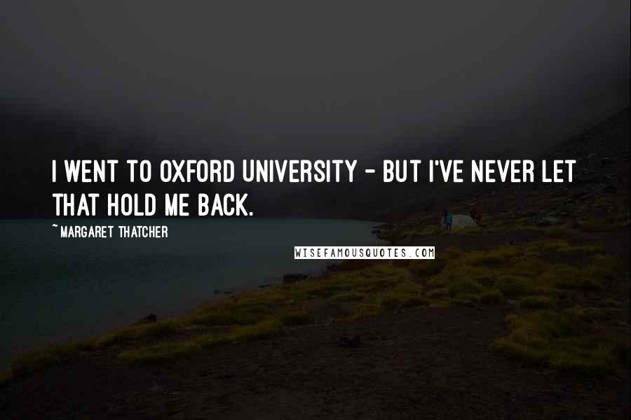 Margaret Thatcher Quotes: I went to Oxford University - but I've never let that hold me back.