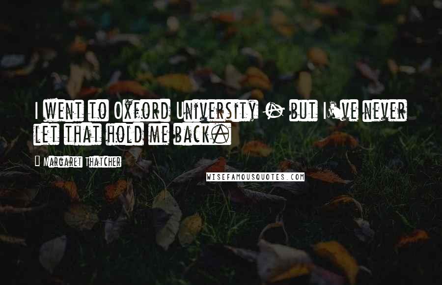 Margaret Thatcher Quotes: I went to Oxford University - but I've never let that hold me back.