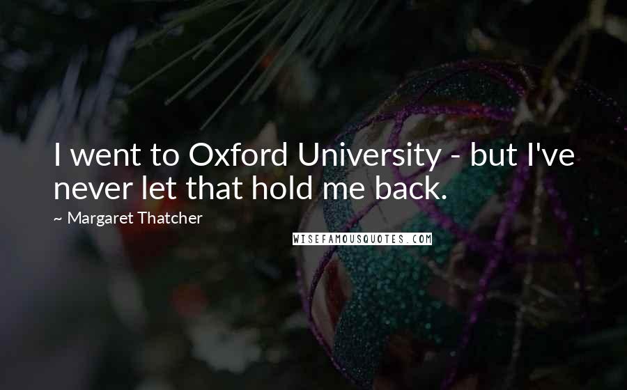 Margaret Thatcher Quotes: I went to Oxford University - but I've never let that hold me back.