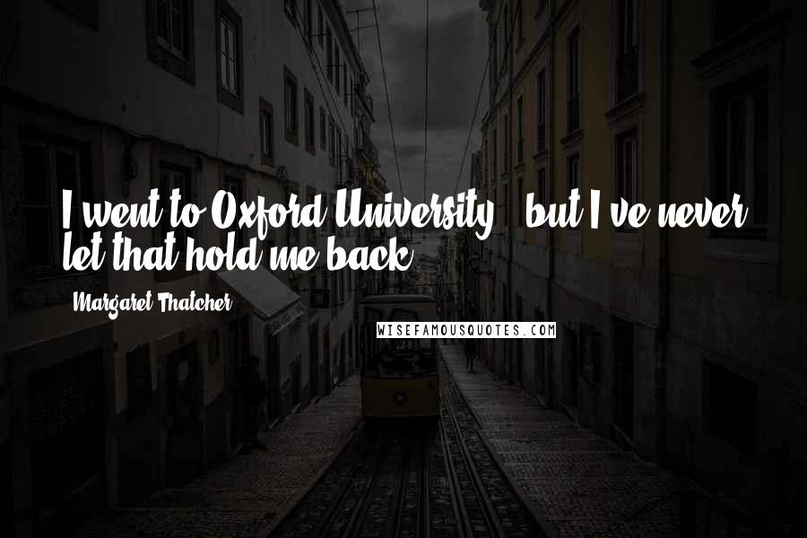 Margaret Thatcher Quotes: I went to Oxford University - but I've never let that hold me back.