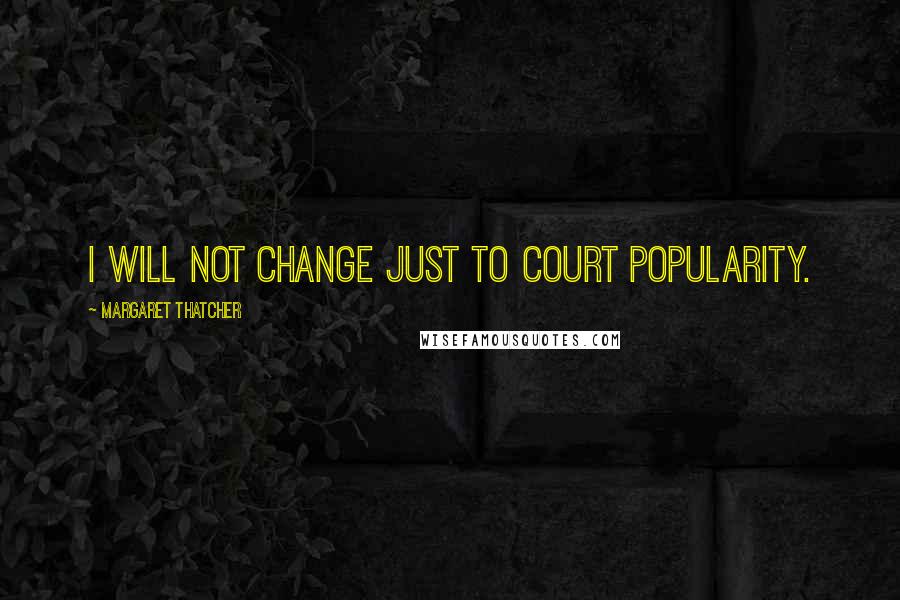 Margaret Thatcher Quotes: I will not change just to court popularity.