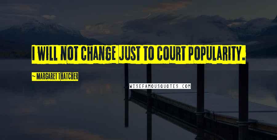 Margaret Thatcher Quotes: I will not change just to court popularity.