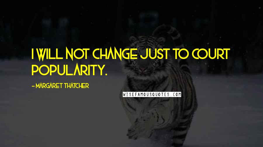 Margaret Thatcher Quotes: I will not change just to court popularity.