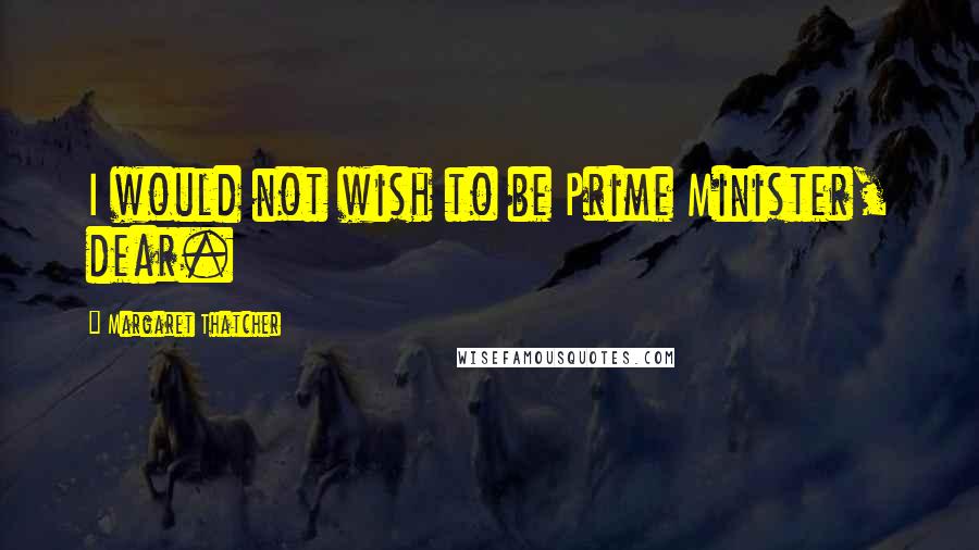 Margaret Thatcher Quotes: I would not wish to be Prime Minister, dear.