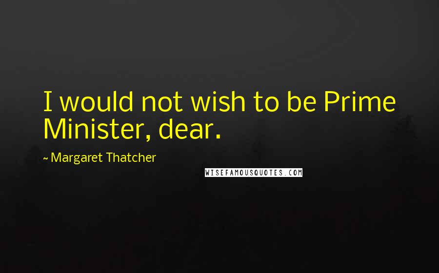 Margaret Thatcher Quotes: I would not wish to be Prime Minister, dear.