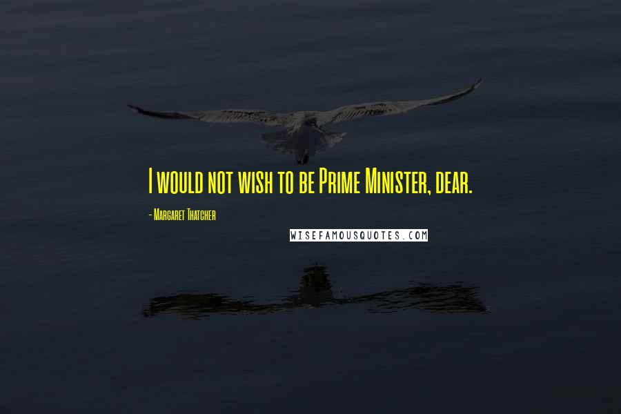 Margaret Thatcher Quotes: I would not wish to be Prime Minister, dear.