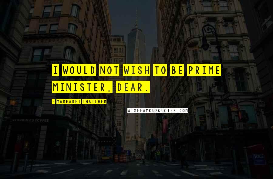 Margaret Thatcher Quotes: I would not wish to be Prime Minister, dear.