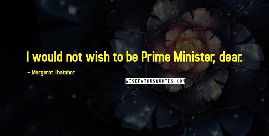 Margaret Thatcher Quotes: I would not wish to be Prime Minister, dear.