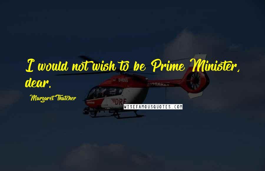 Margaret Thatcher Quotes: I would not wish to be Prime Minister, dear.