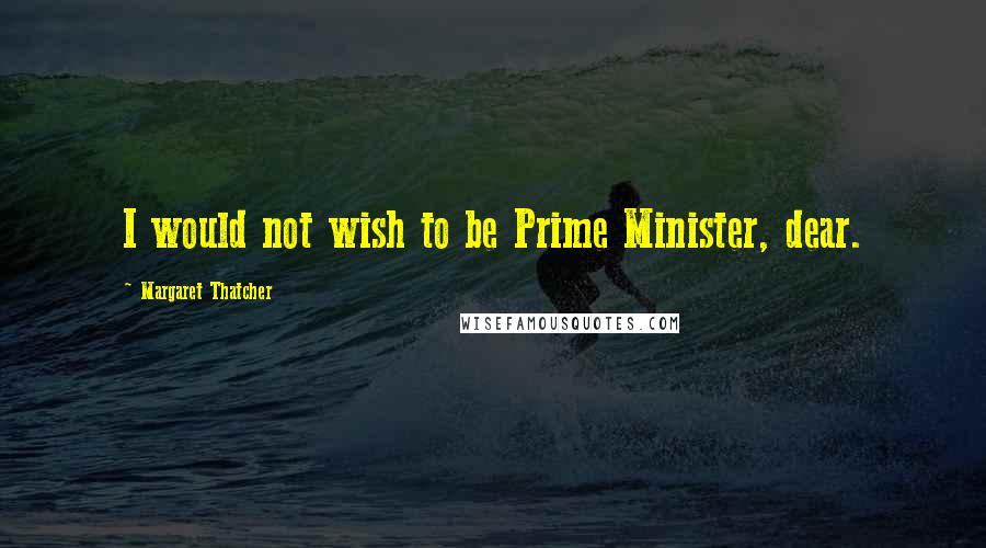 Margaret Thatcher Quotes: I would not wish to be Prime Minister, dear.