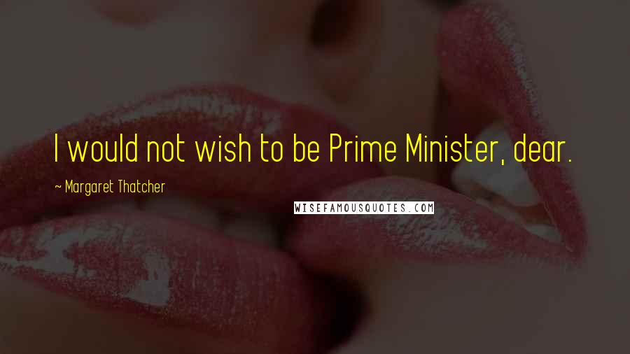 Margaret Thatcher Quotes: I would not wish to be Prime Minister, dear.