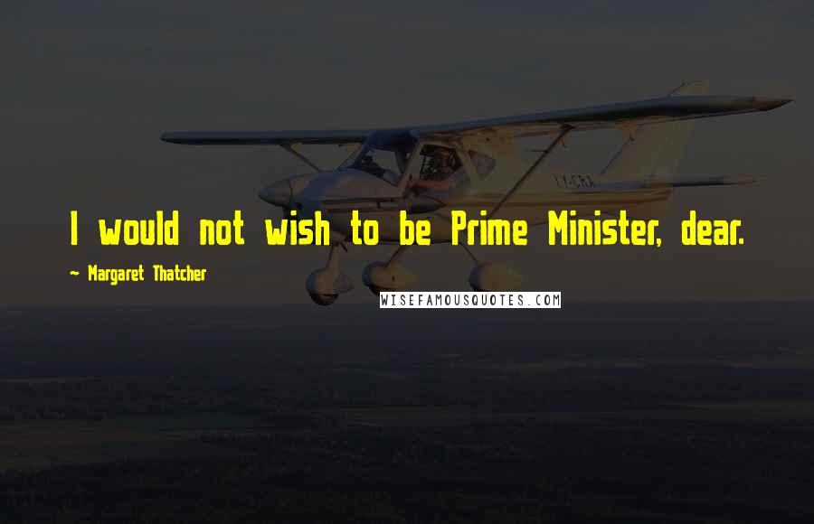 Margaret Thatcher Quotes: I would not wish to be Prime Minister, dear.