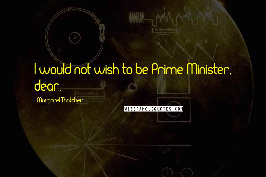 Margaret Thatcher Quotes: I would not wish to be Prime Minister, dear.