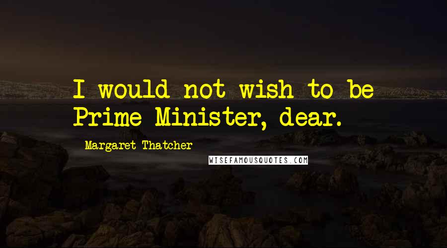 Margaret Thatcher Quotes: I would not wish to be Prime Minister, dear.