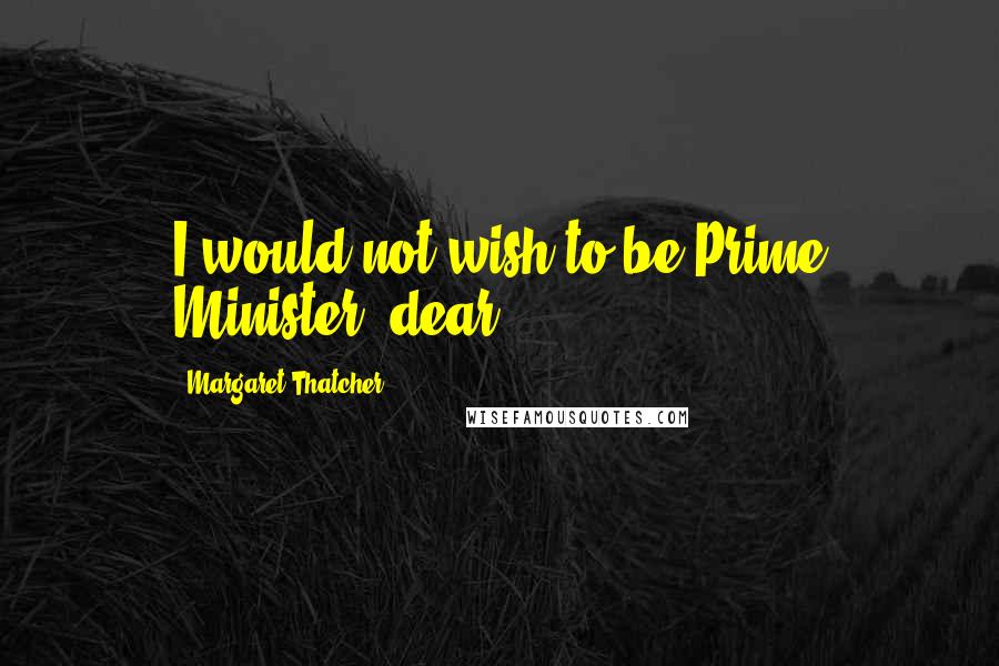 Margaret Thatcher Quotes: I would not wish to be Prime Minister, dear.