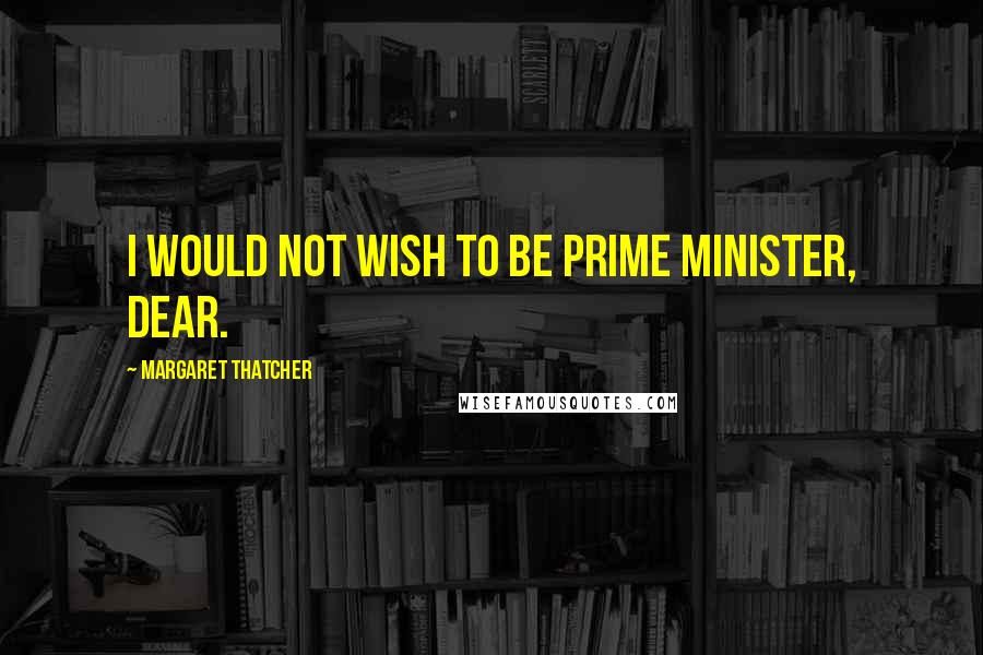 Margaret Thatcher Quotes: I would not wish to be Prime Minister, dear.