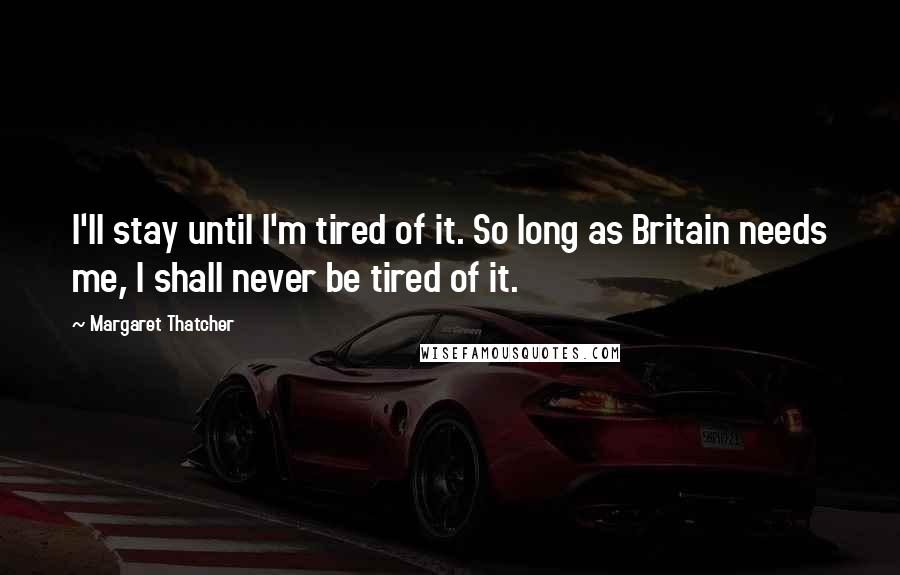 Margaret Thatcher Quotes: I'll stay until I'm tired of it. So long as Britain needs me, I shall never be tired of it.