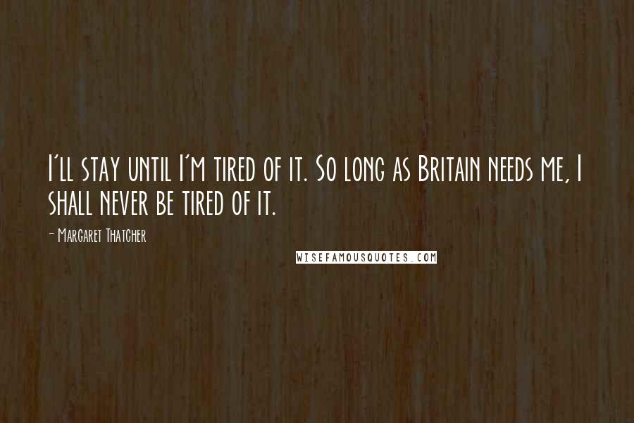 Margaret Thatcher Quotes: I'll stay until I'm tired of it. So long as Britain needs me, I shall never be tired of it.