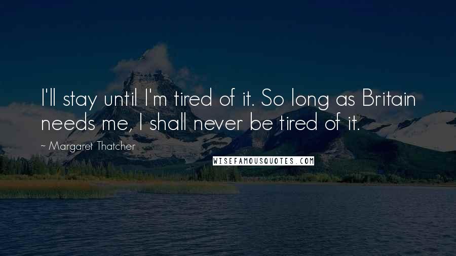 Margaret Thatcher Quotes: I'll stay until I'm tired of it. So long as Britain needs me, I shall never be tired of it.