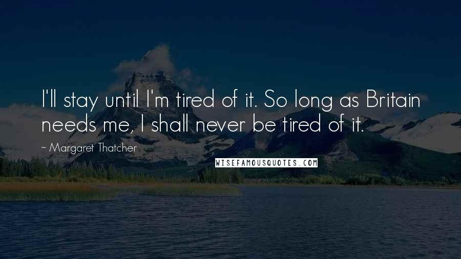 Margaret Thatcher Quotes: I'll stay until I'm tired of it. So long as Britain needs me, I shall never be tired of it.