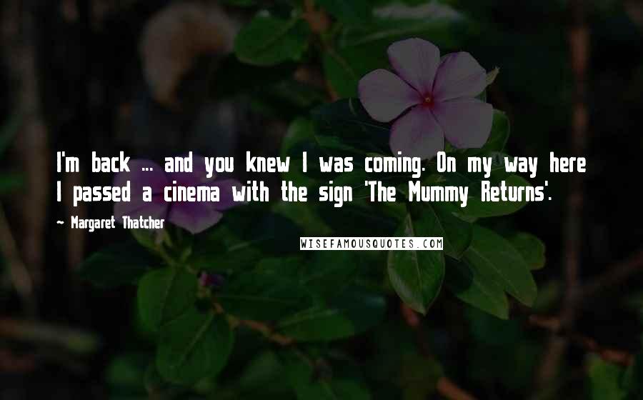 Margaret Thatcher Quotes: I'm back ... and you knew I was coming. On my way here I passed a cinema with the sign 'The Mummy Returns'.