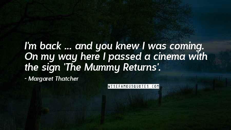 Margaret Thatcher Quotes: I'm back ... and you knew I was coming. On my way here I passed a cinema with the sign 'The Mummy Returns'.