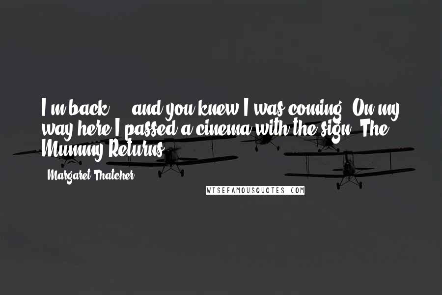 Margaret Thatcher Quotes: I'm back ... and you knew I was coming. On my way here I passed a cinema with the sign 'The Mummy Returns'.