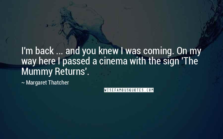 Margaret Thatcher Quotes: I'm back ... and you knew I was coming. On my way here I passed a cinema with the sign 'The Mummy Returns'.