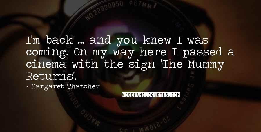 Margaret Thatcher Quotes: I'm back ... and you knew I was coming. On my way here I passed a cinema with the sign 'The Mummy Returns'.