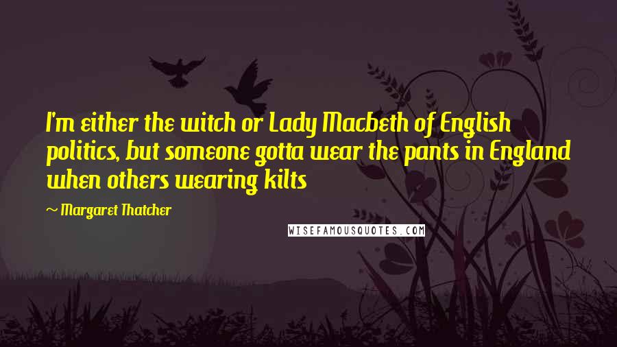 Margaret Thatcher Quotes: I'm either the witch or Lady Macbeth of English politics, but someone gotta wear the pants in England when others wearing kilts