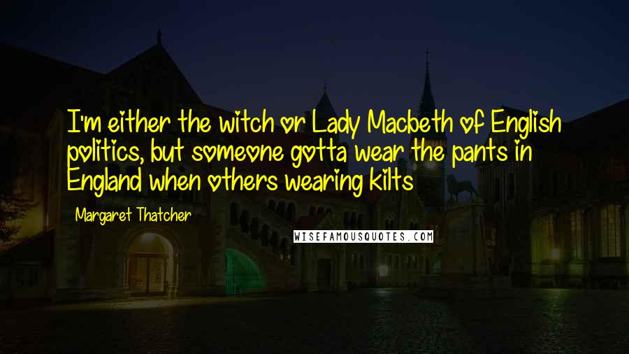 Margaret Thatcher Quotes: I'm either the witch or Lady Macbeth of English politics, but someone gotta wear the pants in England when others wearing kilts