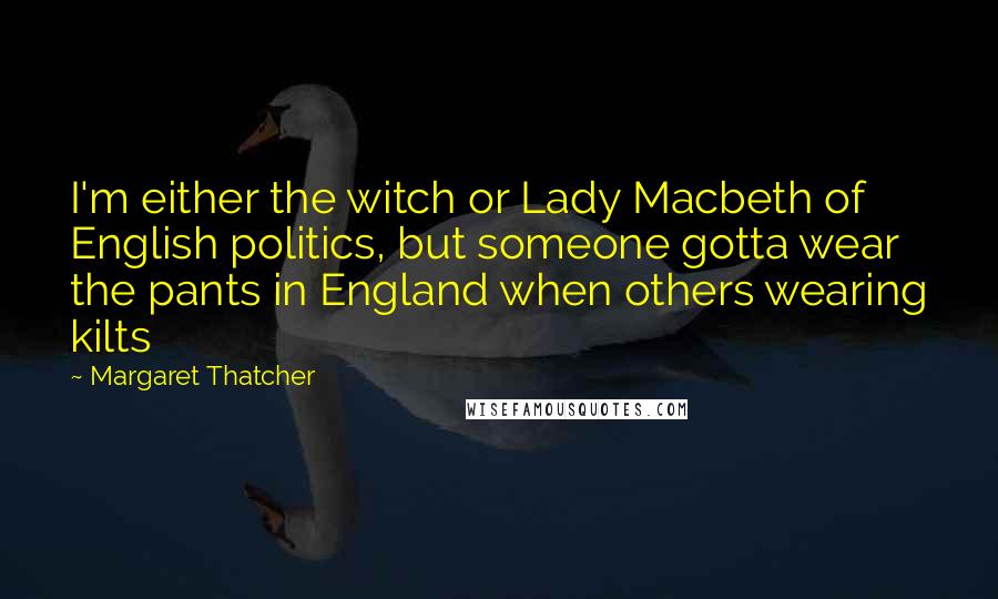 Margaret Thatcher Quotes: I'm either the witch or Lady Macbeth of English politics, but someone gotta wear the pants in England when others wearing kilts