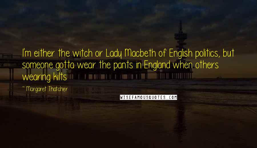 Margaret Thatcher Quotes: I'm either the witch or Lady Macbeth of English politics, but someone gotta wear the pants in England when others wearing kilts