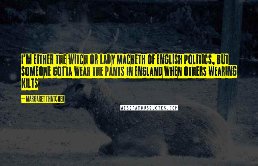 Margaret Thatcher Quotes: I'm either the witch or Lady Macbeth of English politics, but someone gotta wear the pants in England when others wearing kilts