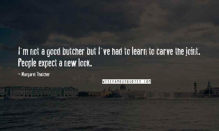 Margaret Thatcher Quotes: I'm not a good butcher but I've had to learn to carve the joint. People expect a new look.