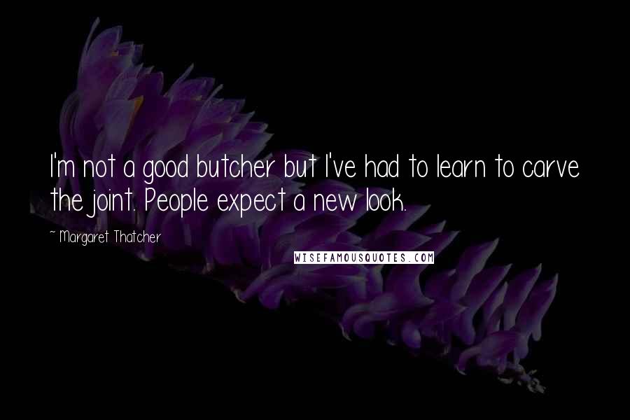 Margaret Thatcher Quotes: I'm not a good butcher but I've had to learn to carve the joint. People expect a new look.