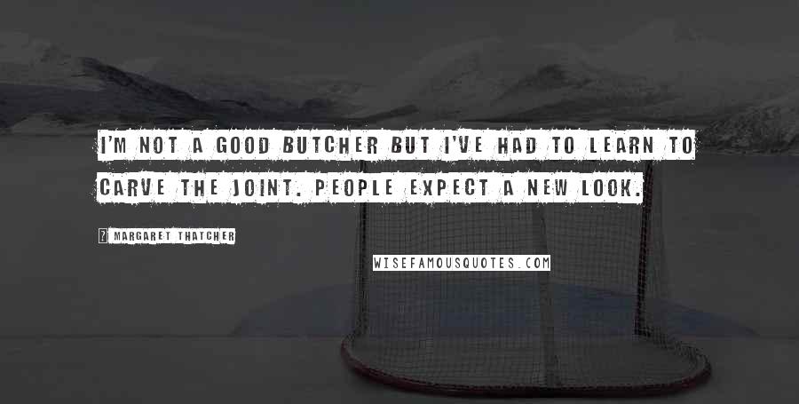 Margaret Thatcher Quotes: I'm not a good butcher but I've had to learn to carve the joint. People expect a new look.