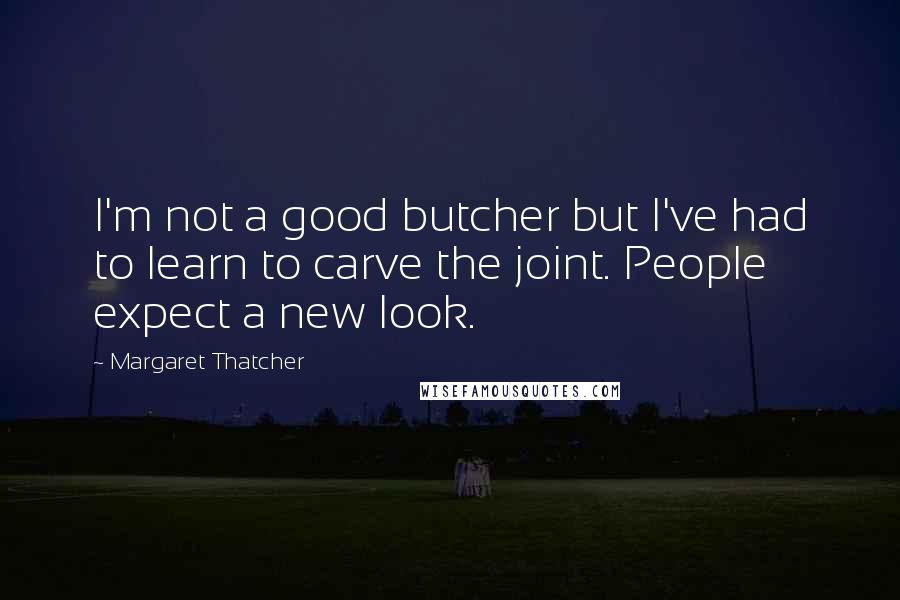 Margaret Thatcher Quotes: I'm not a good butcher but I've had to learn to carve the joint. People expect a new look.