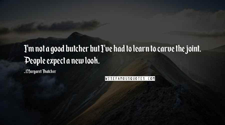 Margaret Thatcher Quotes: I'm not a good butcher but I've had to learn to carve the joint. People expect a new look.