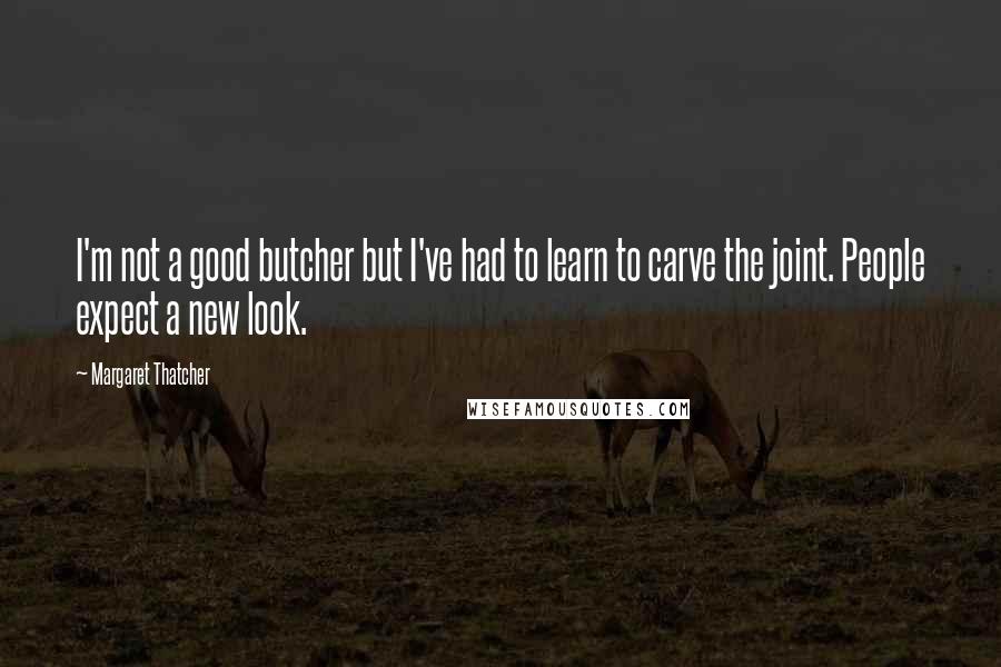 Margaret Thatcher Quotes: I'm not a good butcher but I've had to learn to carve the joint. People expect a new look.