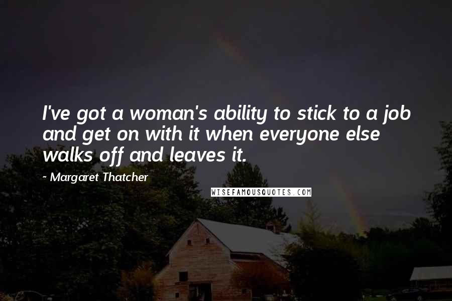 Margaret Thatcher Quotes: I've got a woman's ability to stick to a job and get on with it when everyone else walks off and leaves it.