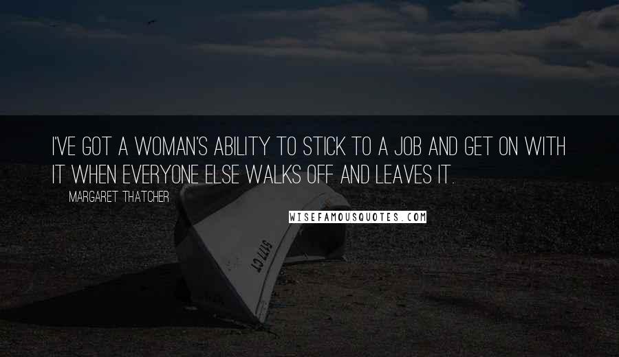 Margaret Thatcher Quotes: I've got a woman's ability to stick to a job and get on with it when everyone else walks off and leaves it.