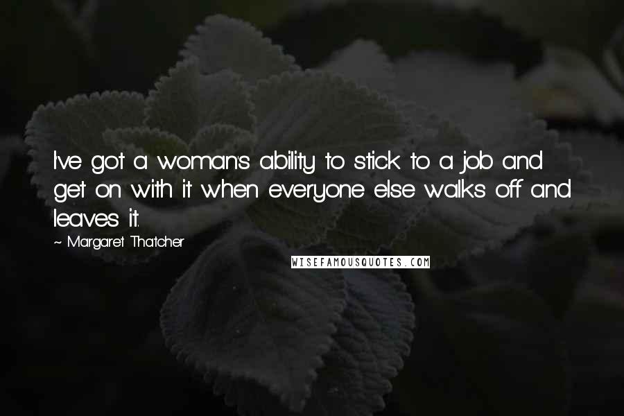 Margaret Thatcher Quotes: I've got a woman's ability to stick to a job and get on with it when everyone else walks off and leaves it.