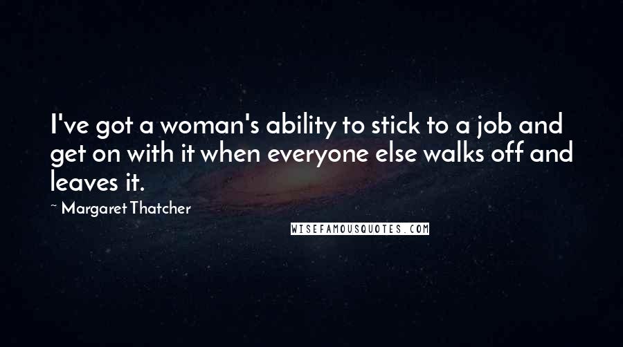 Margaret Thatcher Quotes: I've got a woman's ability to stick to a job and get on with it when everyone else walks off and leaves it.