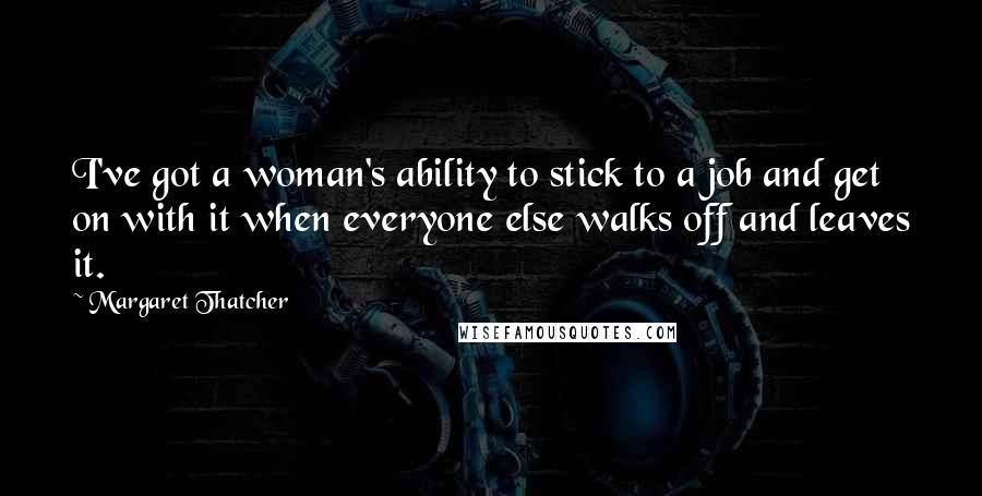 Margaret Thatcher Quotes: I've got a woman's ability to stick to a job and get on with it when everyone else walks off and leaves it.