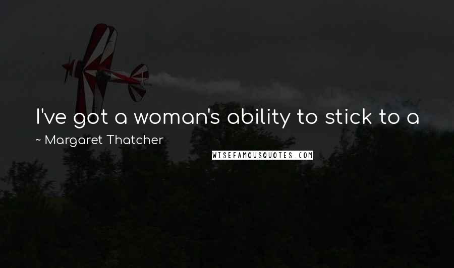 Margaret Thatcher Quotes: I've got a woman's ability to stick to a job and get on with it when everyone else walks off and leaves it.