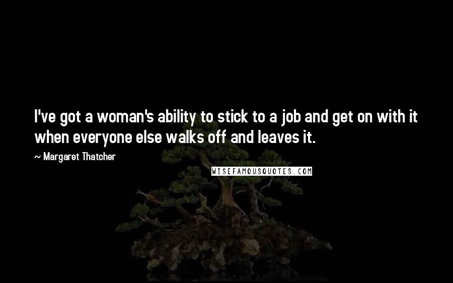 Margaret Thatcher Quotes: I've got a woman's ability to stick to a job and get on with it when everyone else walks off and leaves it.