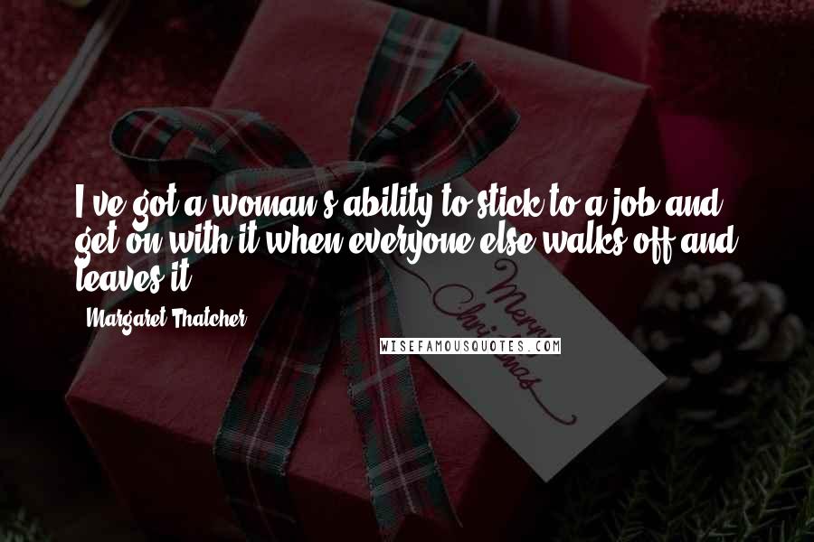 Margaret Thatcher Quotes: I've got a woman's ability to stick to a job and get on with it when everyone else walks off and leaves it.