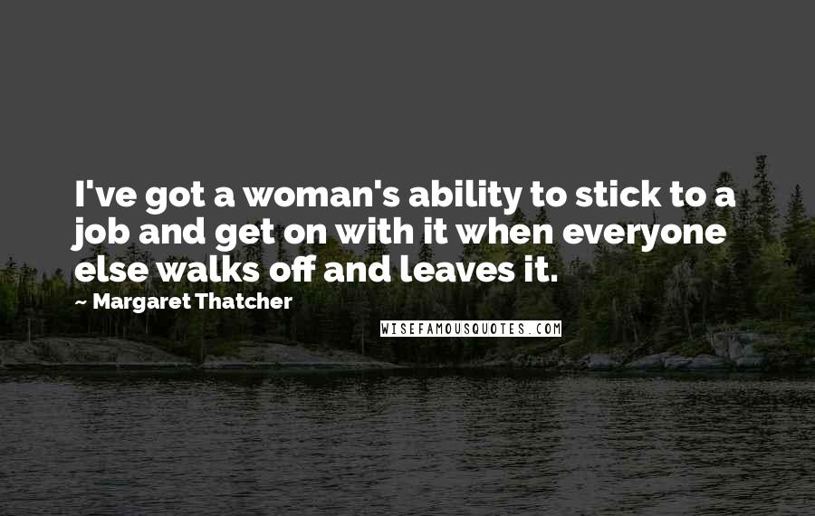Margaret Thatcher Quotes: I've got a woman's ability to stick to a job and get on with it when everyone else walks off and leaves it.